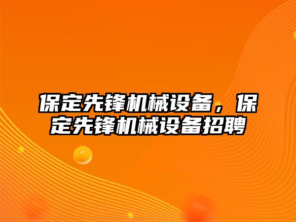 保定先鋒機(jī)械設(shè)備，保定先鋒機(jī)械設(shè)備招聘