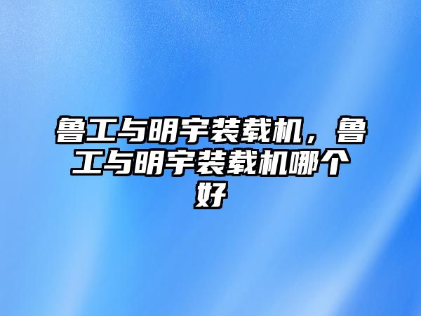 魯工與明宇裝載機，魯工與明宇裝載機哪個好