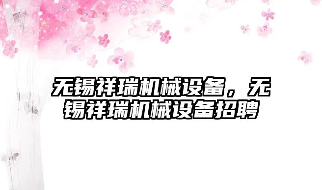 無錫祥瑞機(jī)械設(shè)備，無錫祥瑞機(jī)械設(shè)備招聘