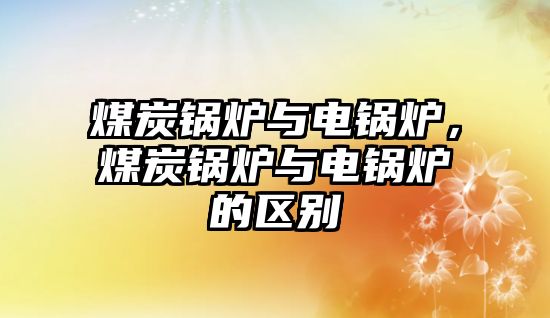 煤炭鍋爐與電鍋爐，煤炭鍋爐與電鍋爐的區(qū)別