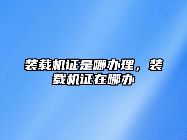 裝載機證是哪辦理，裝載機證在哪辦