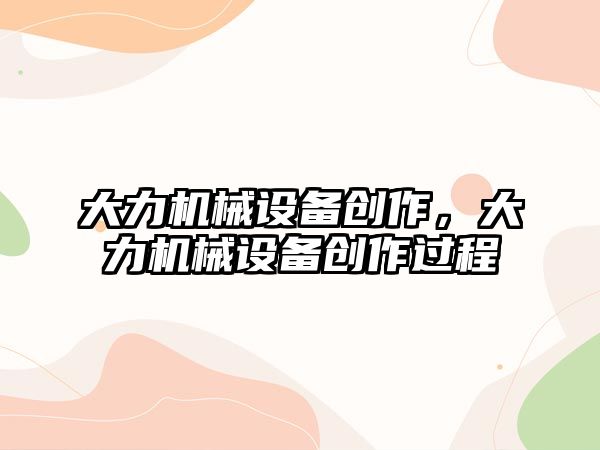 大力機械設(shè)備創(chuàng)作，大力機械設(shè)備創(chuàng)作過程
