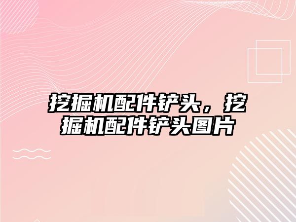 挖掘機配件鏟頭，挖掘機配件鏟頭圖片