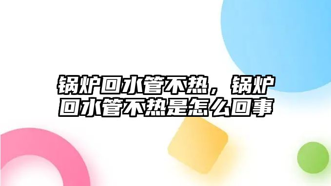 鍋爐回水管不熱，鍋爐回水管不熱是怎么回事