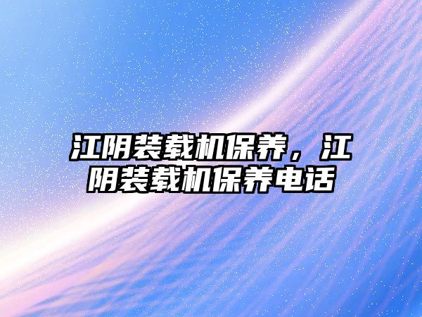 江陰裝載機保養(yǎng)，江陰裝載機保養(yǎng)電話