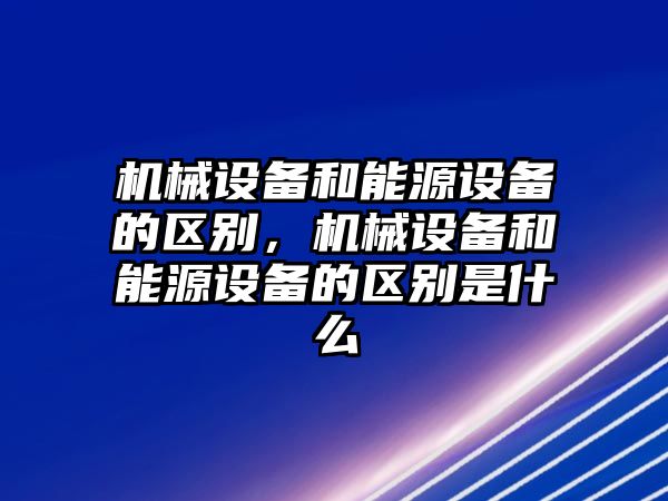 機(jī)械設(shè)備和能源設(shè)備的區(qū)別，機(jī)械設(shè)備和能源設(shè)備的區(qū)別是什么