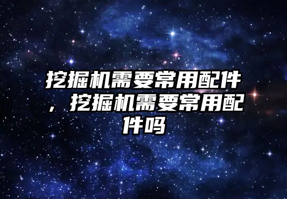 挖掘機(jī)需要常用配件，挖掘機(jī)需要常用配件嗎