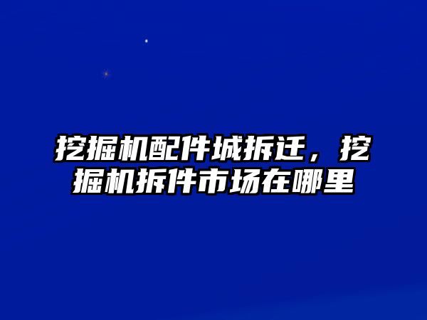 挖掘機(jī)配件城拆遷，挖掘機(jī)拆件市場在哪里