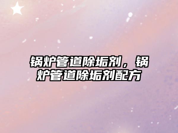 鍋爐管道除垢劑，鍋爐管道除垢劑配方