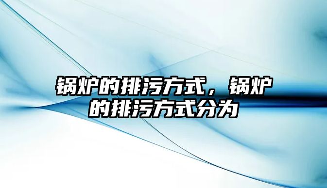 鍋爐的排污方式，鍋爐的排污方式分為