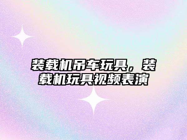裝載機(jī)吊車玩具，裝載機(jī)玩具視頻表演
