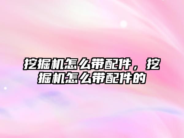 挖掘機怎么帶配件，挖掘機怎么帶配件的