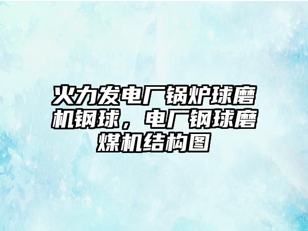 火力發(fā)電廠鍋爐球磨機(jī)鋼球，電廠鋼球磨煤機(jī)結(jié)構(gòu)圖
