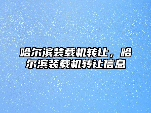 哈爾濱裝載機(jī)轉(zhuǎn)讓，哈爾濱裝載機(jī)轉(zhuǎn)讓信息