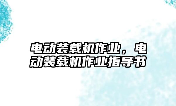 電動(dòng)裝載機(jī)作業(yè)，電動(dòng)裝載機(jī)作業(yè)指導(dǎo)書(shū)