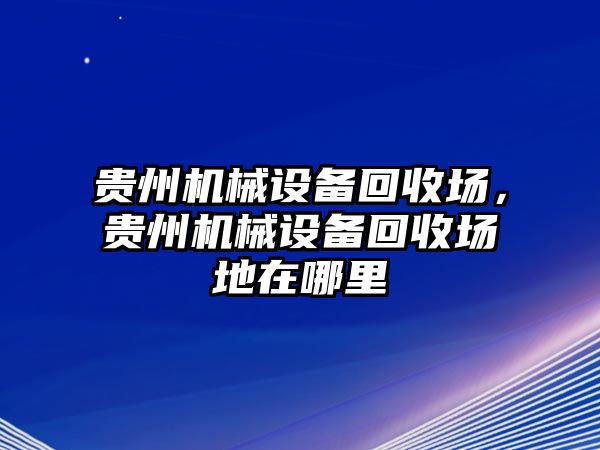 貴州機械設備回收場，貴州機械設備回收場地在哪里
