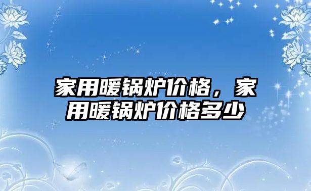 家用暖鍋爐價格，家用暖鍋爐價格多少