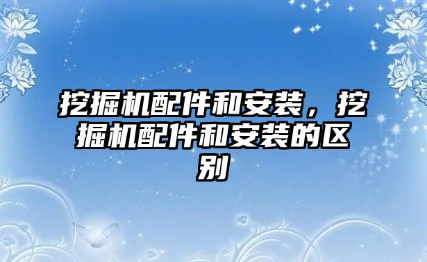 挖掘機(jī)配件和安裝，挖掘機(jī)配件和安裝的區(qū)別