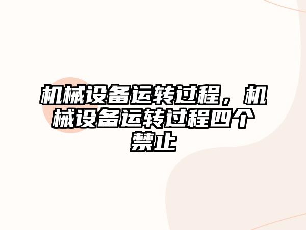 機(jī)械設(shè)備運(yùn)轉(zhuǎn)過(guò)程，機(jī)械設(shè)備運(yùn)轉(zhuǎn)過(guò)程四個(gè)禁止