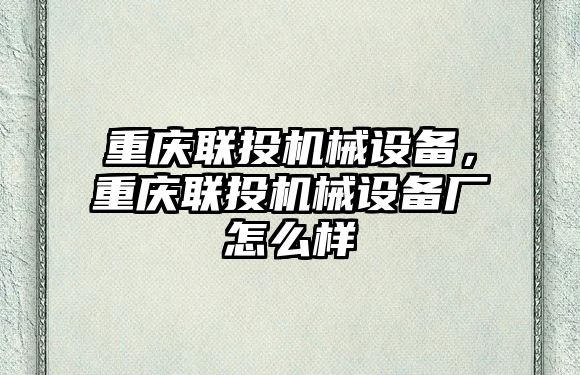 重慶聯(lián)投機械設(shè)備，重慶聯(lián)投機械設(shè)備廠怎么樣