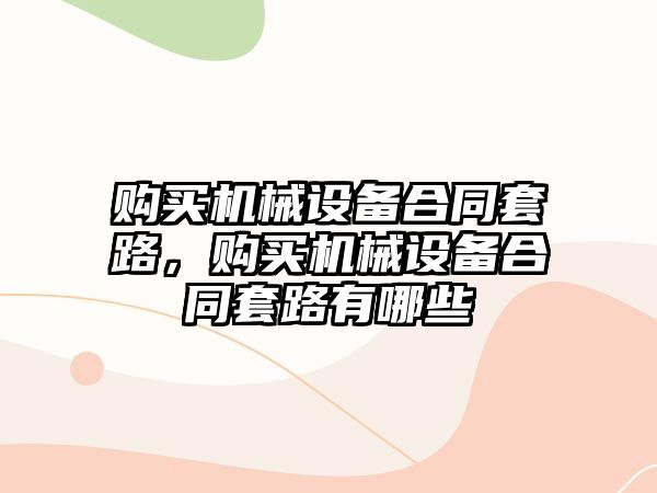 購(gòu)買機(jī)械設(shè)備合同套路，購(gòu)買機(jī)械設(shè)備合同套路有哪些