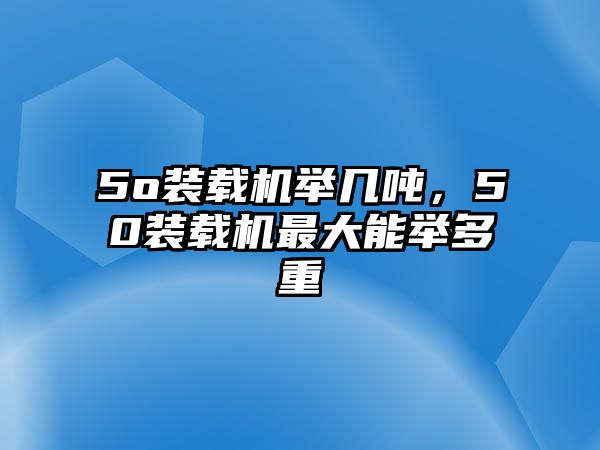 5o裝載機舉幾噸，50裝載機最大能舉多重