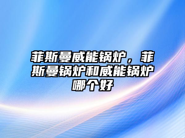 菲斯曼威能鍋爐，菲斯曼鍋爐和威能鍋爐哪個(gè)好
