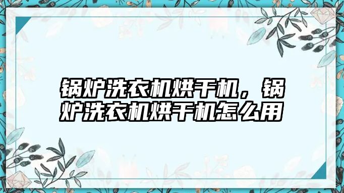鍋爐洗衣機(jī)烘干機(jī)，鍋爐洗衣機(jī)烘干機(jī)怎么用