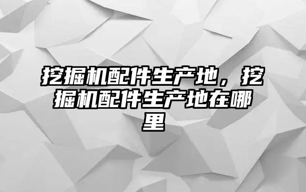 挖掘機配件生產(chǎn)地，挖掘機配件生產(chǎn)地在哪里