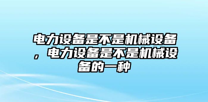 電力設(shè)備是不是機械設(shè)備，電力設(shè)備是不是機械設(shè)備的一種