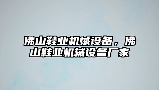 佛山鞋業(yè)機械設備，佛山鞋業(yè)機械設備廠家
