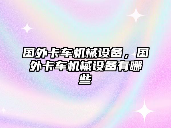 國(guó)外卡車(chē)機(jī)械設(shè)備，國(guó)外卡車(chē)機(jī)械設(shè)備有哪些