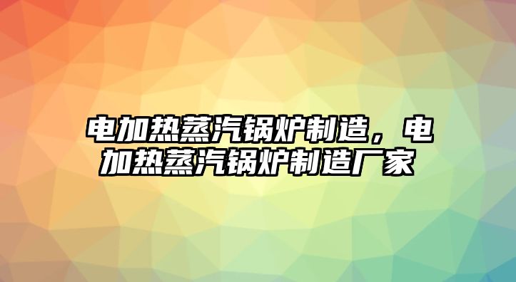 電加熱蒸汽鍋爐制造，電加熱蒸汽鍋爐制造廠家