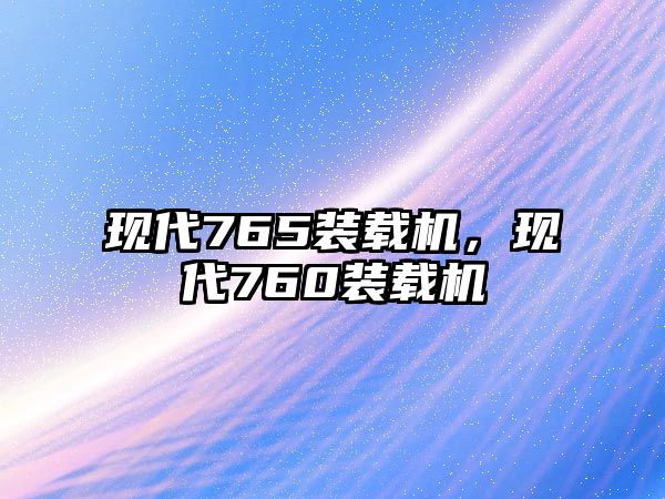 現(xiàn)代765裝載機，現(xiàn)代760裝載機