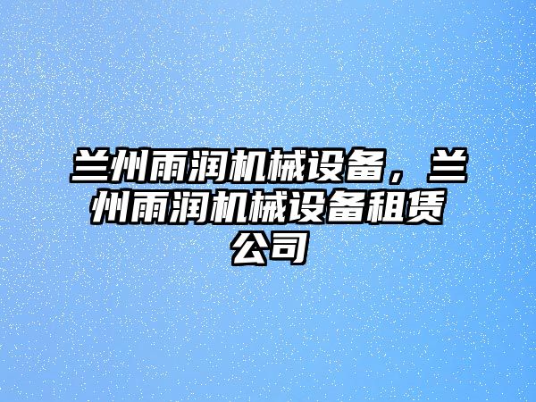 蘭州雨潤機械設(shè)備，蘭州雨潤機械設(shè)備租賃公司