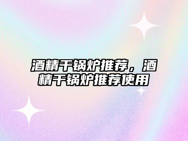 酒精干鍋爐推薦，酒精干鍋爐推薦使用