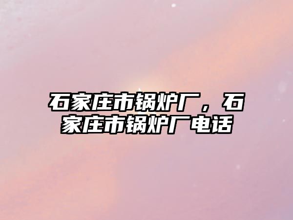 石家莊市鍋爐廠，石家莊市鍋爐廠電話
