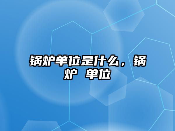 鍋爐單位是什么，鍋爐 單位