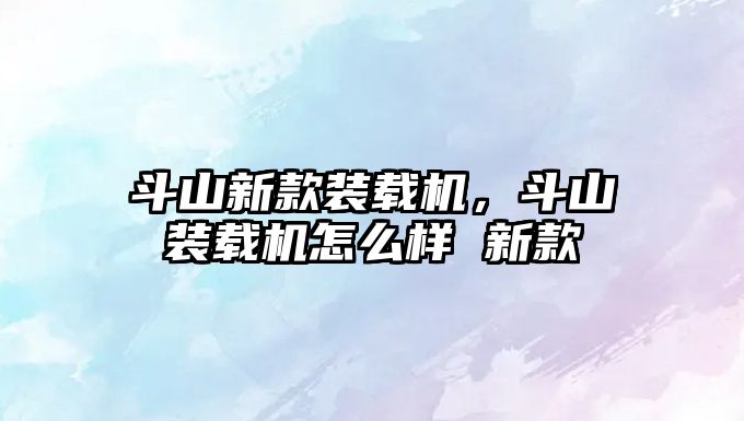 斗山新款裝載機(jī)，斗山裝載機(jī)怎么樣 新款