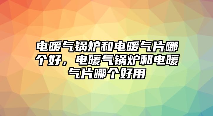 電暖氣鍋爐和電暖氣片哪個好，電暖氣鍋爐和電暖氣片哪個好用