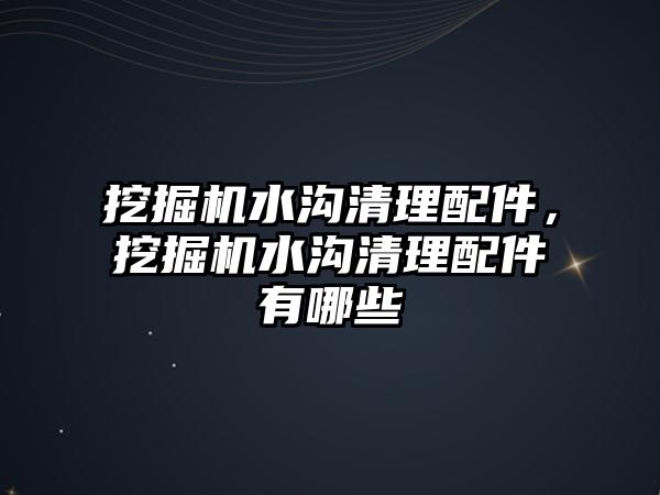 挖掘機(jī)水溝清理配件，挖掘機(jī)水溝清理配件有哪些