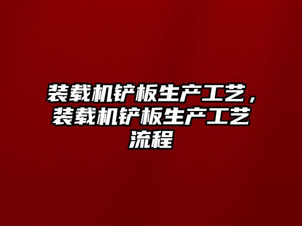 裝載機(jī)鏟板生產(chǎn)工藝，裝載機(jī)鏟板生產(chǎn)工藝流程
