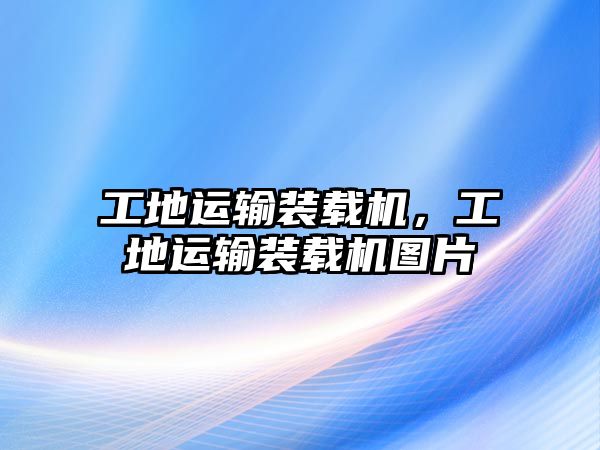 工地運輸裝載機，工地運輸裝載機圖片