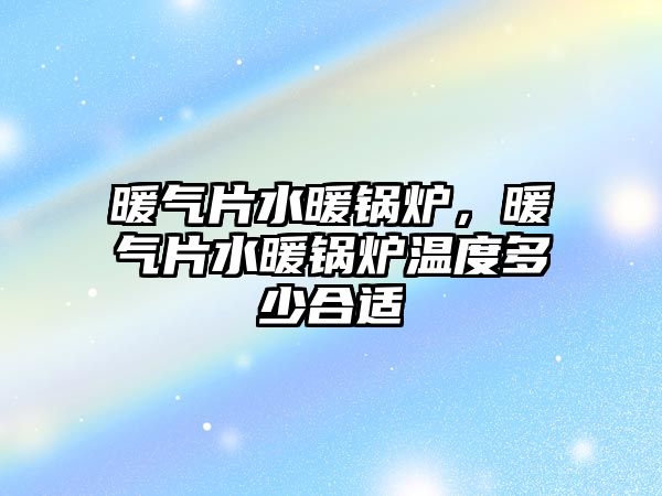 暖氣片水暖鍋爐，暖氣片水暖鍋爐溫度多少合適