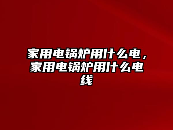 家用電鍋爐用什么電，家用電鍋爐用什么電線