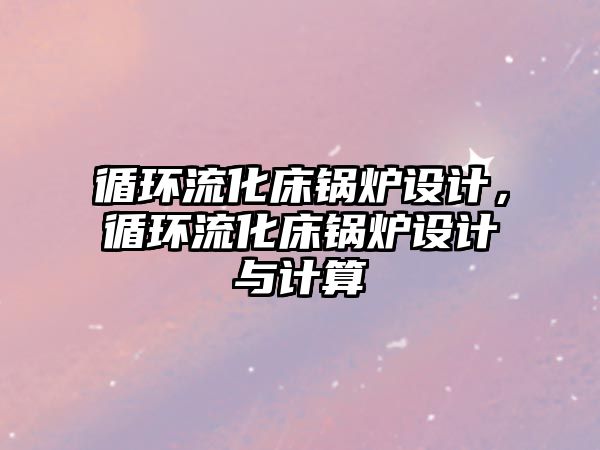 循環(huán)流化床鍋爐設(shè)計(jì)，循環(huán)流化床鍋爐設(shè)計(jì)與計(jì)算