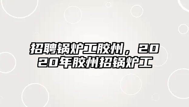 招聘鍋爐工膠州，2020年膠州招鍋爐工