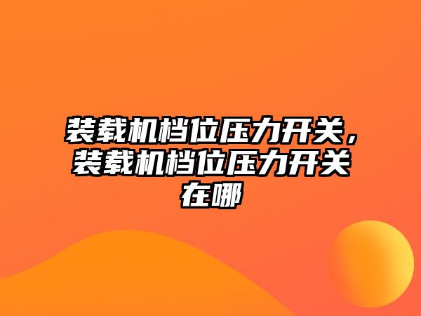 裝載機(jī)檔位壓力開關(guān)，裝載機(jī)檔位壓力開關(guān)在哪