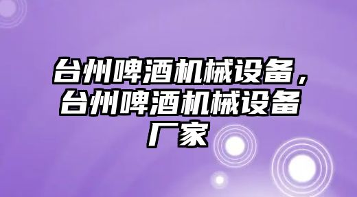 臺(tái)州啤酒機(jī)械設(shè)備，臺(tái)州啤酒機(jī)械設(shè)備廠家