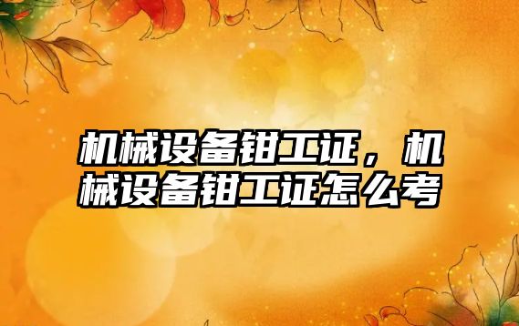 機(jī)械設(shè)備鉗工證，機(jī)械設(shè)備鉗工證怎么考